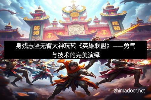 身残志坚无臂大神玩转《英雄联盟》——勇气与技术的完美演绎 身残志坚无臂大神玩转《英雄联盟》——勇气与技术的完美演绎