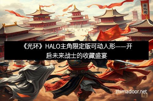 《光环》HALO主角限定版可动人形——开启未来战士的收藏盛宴 《光环》HALO主角限定版可动人形——开启未来战士的收藏盛宴
