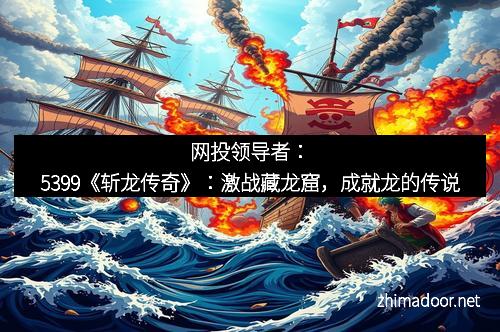 网投领导者:5399《斩龙传奇》:激战藏龙窟,成就龙的传说 网投领导者:5399《斩龙传奇》:激战藏龙窟,成就龙的传说