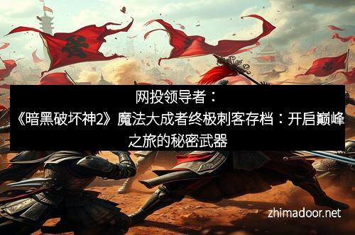 网投领导者:《暗黑破坏神2》魔法大成者终极刺客存档:开启巅峰之旅的秘密武器 网投领导者:《暗黑破坏神2》魔法大成者终极刺客存档:开启巅峰之旅的秘密武器